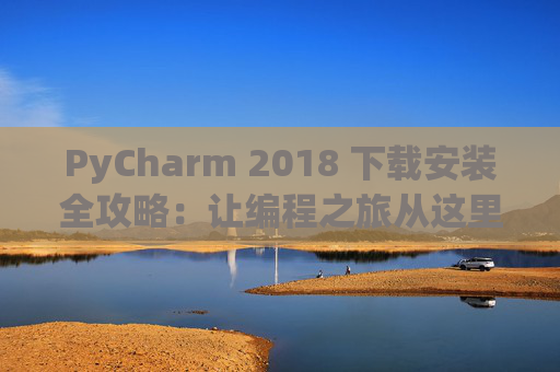 PyCharm 2018 下载安装全攻略：让编程之旅从这里开始